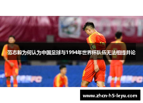 范志毅为何认为中国足球与1994年世界杯队伍无法相提并论