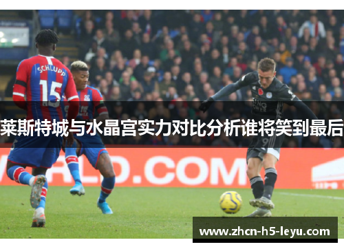 莱斯特城与水晶宫实力对比分析谁将笑到最后 莱斯特城与水晶宫实力对比分析谁将笑到最后