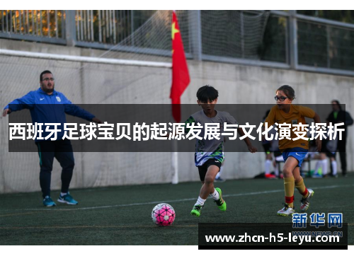 西班牙足球宝贝的起源发展与文化演变探析 西班牙足球宝贝的起源发展与文化演变探析