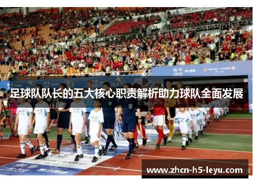 足球队队长的五大核心职责解析助力球队全面发展 足球队队长的五大核心职责解析助力球队全面发展