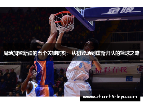 周琦加盟新疆的五个关键时刻:从初登场到重新归队的篮球之路 周琦加盟新疆的五个关键时刻:从初登场到重新归队的篮球之路