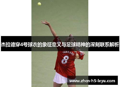 杰拉德穿4号球衣的象征意义与足球精神的深刻联系解析 杰拉德穿4号球衣的象征意义与足球精神的深刻联系解析