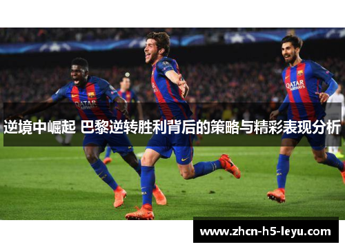 逆境中崛起 巴黎逆转胜利背后的策略与精彩表现分析