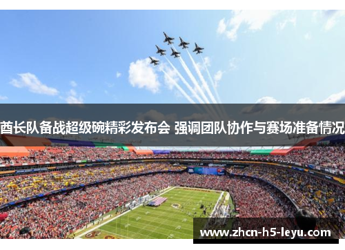 酋长队备战超级碗精彩发布会 强调团队协作与赛场准备情况 酋长队备战超级碗精彩发布会 强调团队协作与赛场准备情况