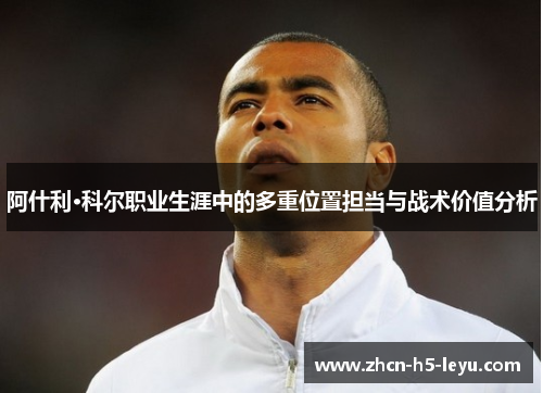 阿什利·科尔职业生涯中的多重位置担当与战术价值分析 阿什利·科尔职业生涯中的多重位置担当与战术价值分析