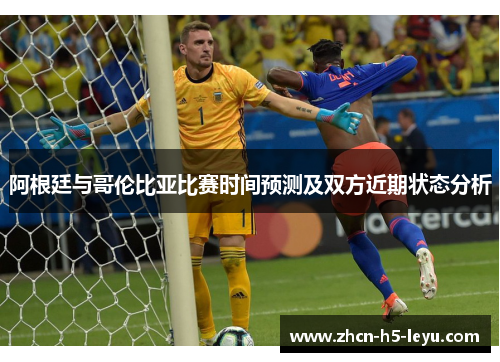 阿根廷与哥伦比亚比赛时间预测及双方近期状态分析 阿根廷与哥伦比亚比赛时间预测及双方近期状态分析