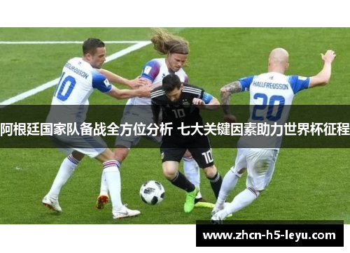 阿根廷国家队备战全方位分析 七大关键因素助力世界杯征程 阿根廷国家队备战全方位分析 七大关键因素助力世界杯征程