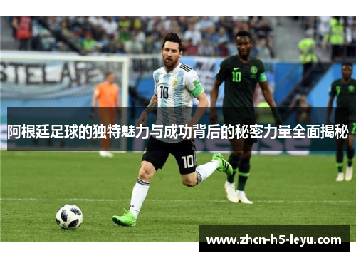 阿根廷足球的独特魅力与成功背后的秘密力量全面揭秘