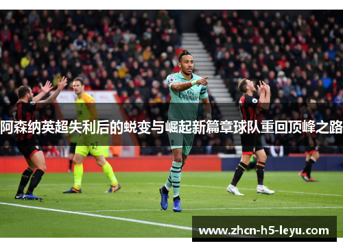 阿森纳英超失利后的蜕变与崛起新篇章球队重回顶峰之路