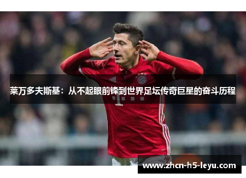 莱万多夫斯基：从不起眼前锋到世界足坛传奇巨星的奋斗历程