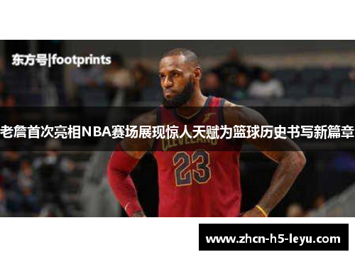 老詹首次亮相NBA赛场展现惊人天赋为篮球历史书写新篇章