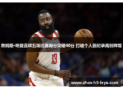 詹姆斯·哈登连续五场比赛得分突破40分 打破个人新纪录再创辉煌