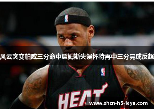 风云突变帕威三分命中詹姆斯失误怀特再中三分完成反超