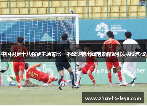 中国男足十八强赛主场零比一不敌沙特出线前景骤紧引发舆论热议 中国男足十八强赛主场零比一不敌沙特出线前景骤紧引发舆论热议
