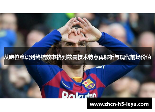 从跑位意识到终结效率格列兹曼技术特点再解析与现代前场价值