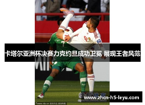 卡塔尔亚洲杯决赛力克约旦成功卫冕 展现王者风范 卡塔尔亚洲杯决赛力克约旦成功卫冕 展现王者风范