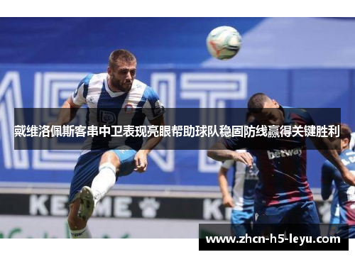 戴维洛佩斯客串中卫表现亮眼帮助球队稳固防线赢得关键胜利 戴维洛佩斯客串中卫表现亮眼帮助球队稳固防线赢得关键胜利