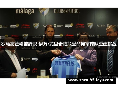 罗马高管引咎辞职 伊万·尤里奇临危受命接掌球队重建挑战 罗马高管引咎辞职 伊万·尤里奇临危受命接掌球队重建挑战