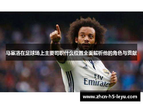 马塞洛在足球场上主要司职什么位置全面解析他的角色与贡献