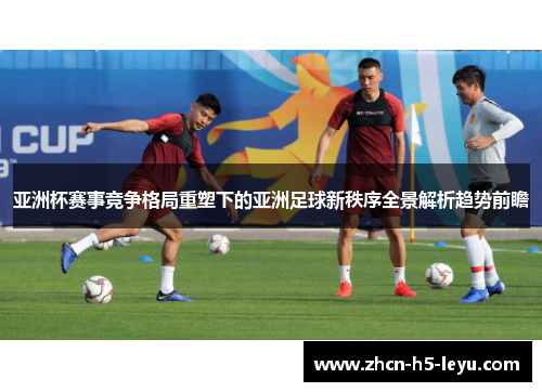 亚洲杯赛事竞争格局重塑下的亚洲足球新秩序全景解析趋势前瞻
