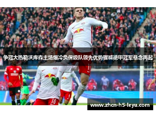 争冠大热勒沃库森主场爆冷负保级队领先优势骤减德甲冠军悬念再起