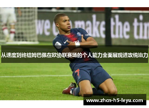 从速度到终结姆巴佩在欧协联赛场的个人能力全面展现进攻统治力
