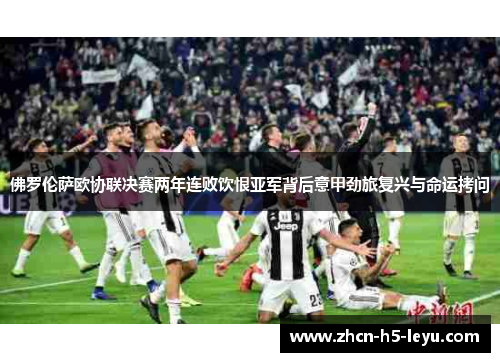 佛罗伦萨欧协联决赛两年连败饮恨亚军背后意甲劲旅复兴与命运拷问