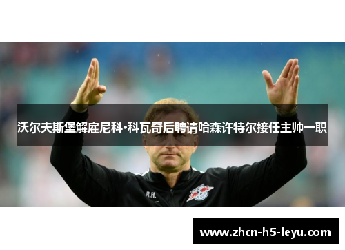 沃尔夫斯堡解雇尼科·科瓦奇后聘请哈森许特尔接任主帅一职
