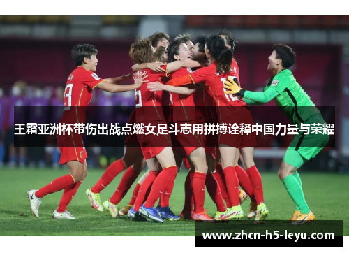 王霜亚洲杯带伤出战点燃女足斗志用拼搏诠释中国力量与荣耀 王霜亚洲杯带伤出战点燃女足斗志用拼搏诠释中国力量与荣耀