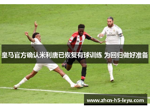 皇马官方确认米利唐已恢复有球训练 为回归做好准备