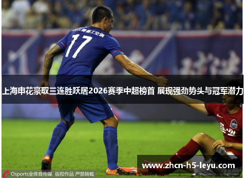 上海申花豪取三连胜跃居2026赛季中超榜首 展现强劲势头与冠军潜力 上海申花豪取三连胜跃居2026赛季中超榜首 展现强劲势头与冠军潜力
