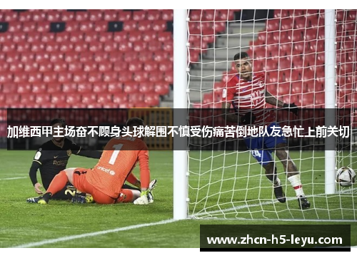 加维西甲主场奋不顾身头球解围不慎受伤痛苦倒地队友急忙上前关切
