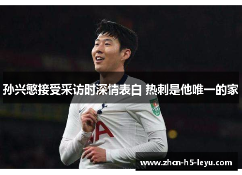 孙兴慜接受采访时深情表白 热刺是他唯一的家 孙兴慜接受采访时深情表白 热刺是他唯一的家